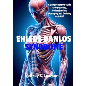 C Lawson, Jeffrey Ehlers-Danlos Syndrome: A Comprehensive Guide to Unraveling, Understanding, Managing and Thriving with EDS C Lawson, Jeffrey Ehlers-Danlos Syndrome: A Comprehensive Guide to Unraveling, Understanding, Managing and Thriving with EDS