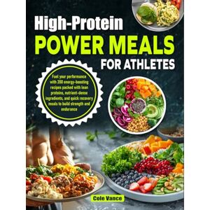 Vance, Cole High-Protein Power Meals for Athletes: Fuel your performance with 200 energy-boosting recipes packed with lean proteins nutrient-dense ingredients & quick recovery meals to build strength & endurance Vance, Cole High-Protein Power Meals for Athletes: Fuel your performance with 200 energy-boosting recipes packed with lean proteins nutrient-dense ingredients & quick recovery meals to build strength & endurance