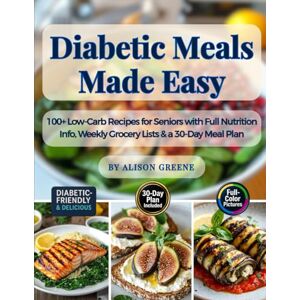 Greene, Alison Diabetic Meals Made Easy: 100+ Low-Carb Recipes for Seniors with Full Nutrition Info, Weekly Grocery Lists & a 30-Day Meal Plan Greene, Alison Diabetic Meals Made Easy: 100+ Low-Carb Recipes for Seniors with Full Nutrition Info, Weekly Grocery Lists & a 30-Day Meal Plan