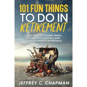 Chapman, Jeffrey C. 101 Fun Things to do in Retirement: Spice Up Your Golden Years, Escape the Ordinary and Embrace the Extraordinary! (The 101 Series) Chapman, Jeffrey C. 101 Fun Things to do in Retirement: Spice Up Your Golden Years, Escape the Ordinary and Embrace the Extraordinary! (The 101 Series)
