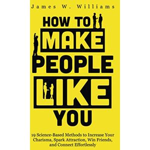 Williams, James W How to Make People Like You: 19 Science-Based Methods to Increase Your Charisma, Spark Attraction, Win Friends, and Connect Effortlessly: 5 (Communication Skills Training) Williams, James W How to Make People Like You: 19 Science-Based Methods to Increase Your Charisma, Spark Attraction, Win Friends, and Connect Effortlessly: 5 (Communication Skills Training)