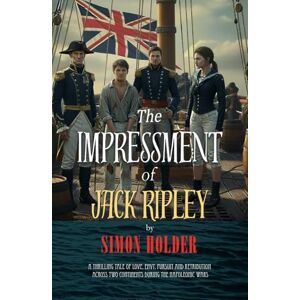 Holder, Simon THE IMPRESSMENT OF JACK RIPLEY: A Thrilling Tale of Love, Envy, Pursuit and Retribution Across Two Continents During the Napoleonic Wars Holder, Simon THE IMPRESSMENT OF JACK RIPLEY: A Thrilling Tale of Love, Envy, Pursuit and Retribution Across Two Continents During the Napoleonic Wars
