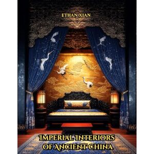Xian, Ethan Imperial Interiors of Ancient China: A Coffee Table Book of Chinese Palace Rooms, Decor, Architecture, and Gardens from the Zhou to Qing Dynasties Xian, Ethan Imperial Interiors of Ancient China: A Coffee Table Book of Chinese Palace Rooms, Decor, Architecture, and Gardens from the Zhou to Qing Dynasties