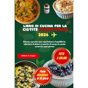 Cooper, William R. LIBRO DI CUCINA PER LA CISTITE INTERSTIZIALE 2026: Ricette curative per ripristinare l'equilibrio, alleviare il dolore e nutrire il corpo in modo naturale ogni giorno Cooper, William R. LIBRO DI CUCINA PER LA CISTITE INTERSTIZIALE 2026: Ricette curative per ripristinare l'equilibrio, alleviare il dolore e nutrire il corpo in modo naturale ogni giorno