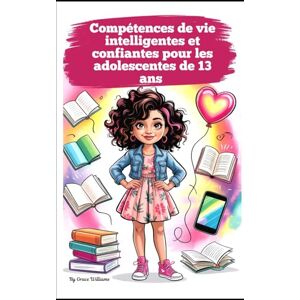 Williams, Grace Compétences de vie intelligentes et confiantes pour les adolescentes de 13 ans: Guide complet pour s'épanouir à la maison, à l'école et à l'ère du numérique Williams, Grace Compétences de vie intelligentes et confiantes pour les adolescentes de 13 ans: Guide complet pour s'épanouir à la maison, à l'école et à l'ère du numérique