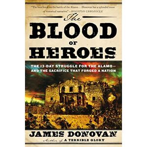 Donovan, James The Blood of Heroes: The 13-Day Struggle for the Alamo and the Sacrifice That Forged a Nation Donovan, James The Blood of Heroes: The 13-Day Struggle for the Alamo and the Sacrifice That Forged a Nation