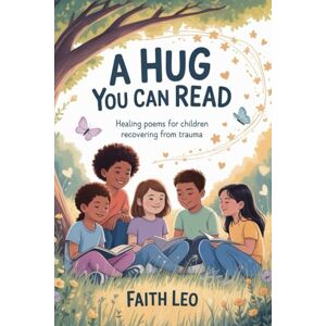Leo, Faith A Hug You Can Read: Healing Poems for Children Recovering from Trauma Leo, Faith A Hug You Can Read: Healing Poems for Children Recovering from Trauma