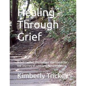 Trickey MS LPC, Kimberly Healing Through Grief: A Self Guided Journal and Workbook for the Journey of Loss and Remembrance Trickey MS LPC, Kimberly Healing Through Grief: A Self Guided Journal and Workbook for the Journey of Loss and Remembrance