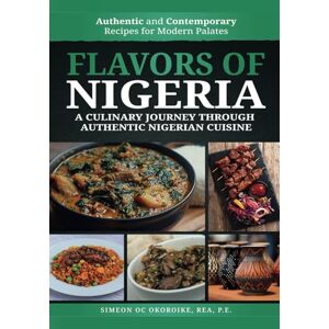 Okoroike P.E, Mr. Simeon Onyemauche Flavors of Nigeria, A Nigerian Cookbook: A Culinary Journey Through Authentic Nigerian Cuisine Okoroike P.E, Mr. Simeon Onyemauche Flavors of Nigeria, A Nigerian Cookbook: A Culinary Journey Through Authentic Nigerian Cuisine