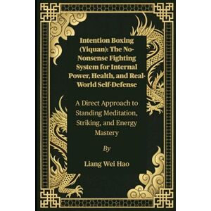 Hao, Liang Wei Intention Boxing (Yiquan): The No-Nonsense Fighting System for Internal Power, Health, and Real-World Self-Defense: A Direct Approach to Standing Meditation, Striking, and Energy Mastery Hao, Liang Wei Intention Boxing (Yiquan): The No-Nonsense Fighting System for Internal Power, Health, and Real-World Self-Defense: A Direct Approach to Standing Meditation, Striking, and Energy Mastery