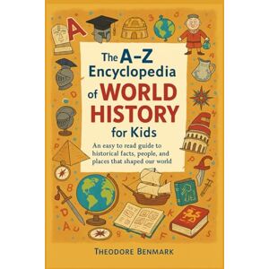 Benmark, Theodore The A-Z Encyclopedia of World History for Kids: An easy to read guide to historical facts, people, and places that shaped our world Benmark, Theodore The A-Z Encyclopedia of World History for Kids: An easy to read guide to historical facts, people, and places that shaped our world