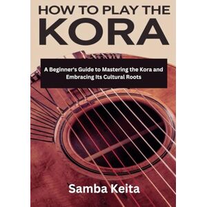 Keita, Samba HOW TO PLAY THE KORA: A BEGINNERS'S GUIDE TO MASTERING THE KORA AND EMBRACING ITS CULTURAL ROOTS Keita, Samba HOW TO PLAY THE KORA: A BEGINNERS'S GUIDE TO MASTERING THE KORA AND EMBRACING ITS CULTURAL ROOTS