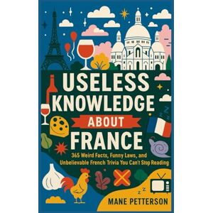 Petterson, Mane Useless knowledge about France: 365 Weird Facts, Funny Laws, and Unbelievable French Trivia You Can’t Stop Reading Petterson, Mane Useless knowledge about France: 365 Weird Facts, Funny Laws, and Unbelievable French Trivia You Can’t Stop Reading