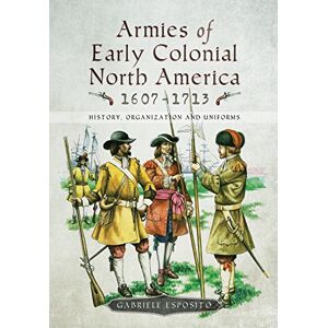 Esposito, Gabriele Armies of Early Colonial North America 1607 1713: History, Organization and Uniforms Esposito, Gabriele Armies of Early Colonial North America 1607 1713: History, Organization and Uniforms