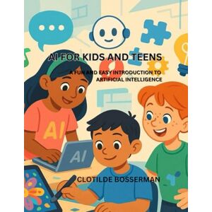 BOSSERMAN, CLOTILDE AI FOR KIDS AND TEENS: A FUN AND EASY INTRODUCTION TO ARTIFICIAL INTELLIGENCE BOSSERMAN, CLOTILDE AI FOR KIDS AND TEENS: A FUN AND EASY INTRODUCTION TO ARTIFICIAL INTELLIGENCE