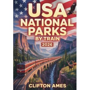 Ames, Clifton USA National Parks by Train 2026: The Complete Guide to Scenic Rail Journeys, Hidden Backcountry Trails, Wilderness Adventures & Expert Travel Tips for Explorers Ames, Clifton USA National Parks by Train 2026: The Complete Guide to Scenic Rail Journeys, Hidden Backcountry Trails, Wilderness Adventures & Expert Travel Tips for Explorers