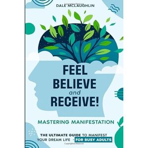 McLaughlin, Dale Feel, Believe & Receive!: Mastering Manifestation — The Ultimate Guide to Manifest Your Dream Life for Busy Adults McLaughlin, Dale Feel, Believe & Receive!: Mastering Manifestation — The Ultimate Guide to Manifest Your Dream Life for Busy Adults