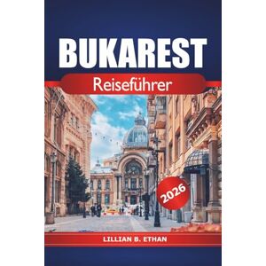 Ethan, Lillian B. Bukarest Reiseführer 2026: Entdecken Sie Rumäniens verborgene Schätze, sehenswerte Attraktionen, wichtige Tipps, Restaurants, reiche Geschichte, Kultur und lebendige Viertel Ethan, Lillian B. Bukarest Reiseführer 2026: Entdecken Sie Rumäniens verborgene Schätze, sehenswerte Attraktionen, wichtige Tipps, Restaurants, reiche Geschichte, Kultur und lebendige Viertel