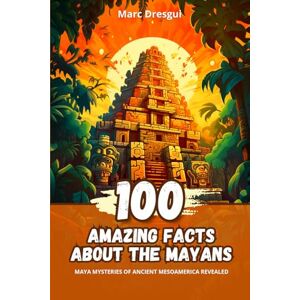 Dresgui, Marc 100 Amazing Facts about the Mayans: Maya Mysteries of ancient Mesoamerica revealed Dresgui, Marc 100 Amazing Facts about the Mayans: Maya Mysteries of ancient Mesoamerica revealed