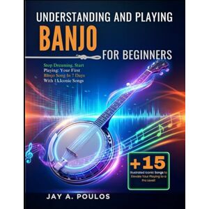 POULOS, JAY A. UNDERSTANDING AND PLAYING BANJO FOR BEGINNERS: Stop Dreaming, Start Playing: Your First Banjo Song In 7 Days With 15 Iconic Songs POULOS, JAY A. UNDERSTANDING AND PLAYING BANJO FOR BEGINNERS: Stop Dreaming, Start Playing: Your First Banjo Song In 7 Days With 15 Iconic Songs