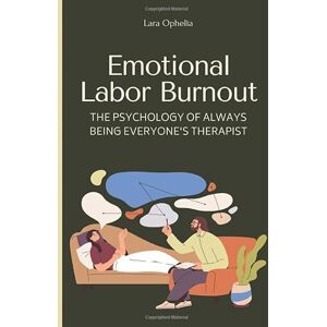 Ophelia, Lara Emotional Labor Burnout: The Psychology Of Always Being Everyone's Therapist: The Hidden Toll of Empathy and How to Set Boundaries Without Losing Yourself Ophelia, Lara Emotional Labor Burnout: The Psychology Of Always Being Everyone's Therapist: The Hidden Toll of Empathy and How to Set Boundaries Without Losing Yourself