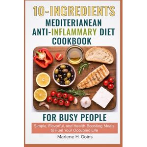 Goins, Marlene H. 10_ INGREDIENTS MEDITERRANEAN ANTI Inflammatory Diet Cookbook for Busy People: Simple, Flavorful, and Health-Boosting Meals to Fuel Your Occupied Life Goins, Marlene H. 10_ INGREDIENTS MEDITERRANEAN ANTI Inflammatory Diet Cookbook for Busy People: Simple, Flavorful, and Health-Boosting Meals to Fuel Your Occupied Life