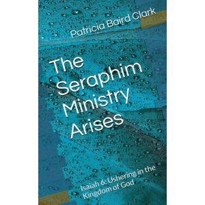 Clark, Patricia Baird The Seraphim Ministry Arises: Isaiah 6: Ushering in the Kingdom of God Clark, Patricia Baird The Seraphim Ministry Arises: Isaiah 6: Ushering in the Kingdom of God