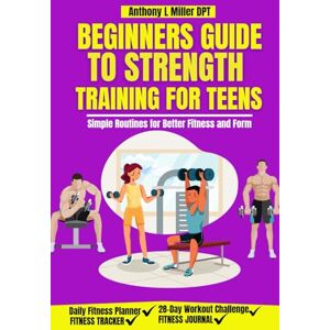 Miller DPT, Anthony L BEGINNERS GUIDE TO STRENGTH TRAINING FOR TEENS: Simple Routines for Better Fitness and Form (Anthony L Miller DPT Fitness Series: Posture Fix—Correct & Strengthen) Miller DPT, Anthony L BEGINNERS GUIDE TO STRENGTH TRAINING FOR TEENS: Simple Routines for Better Fitness and Form (Anthony L Miller DPT Fitness Series: Posture Fix—Correct & Strengthen)