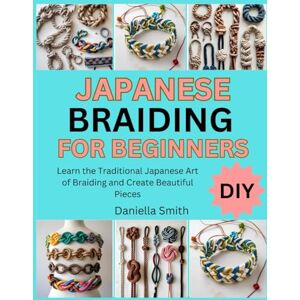 Smith, Daniella JAPANESE BRAIDING FOR BEGINNERS: Learn the Traditional Japanese Art of Braiding and Create Beautiful Pieces Smith, Daniella JAPANESE BRAIDING FOR BEGINNERS: Learn the Traditional Japanese Art of Braiding and Create Beautiful Pieces