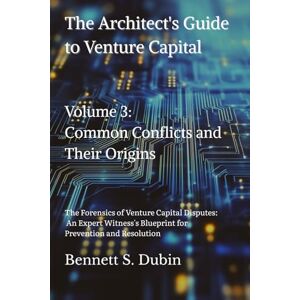 Dubin, Bennett S. The Architect's Guide to Venture Capital Volume 3: Common Conflicts and Their Origins: The Forensics of Venture Capital Disputes: An Expert Witness's Blueprint for Prevention and Resolution Dubin, Bennett S. The Architect's Guide to Venture Capital Volume 3: Common Conflicts and Their Origins: The Forensics of Venture Capital Disputes: An Expert Witness's Blueprint for Prevention and Resolution