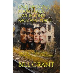Crant, Bill ONLY BRIDGING BOUNDARIES: LOVE BEYOND RACE AND PLACE: ONLY FOUR COUPLES’ JOURNEY TOWARD UNITY AND UNDERSTANDING Crant, Bill ONLY BRIDGING BOUNDARIES: LOVE BEYOND RACE AND PLACE: ONLY FOUR COUPLES’ JOURNEY TOWARD UNITY AND UNDERSTANDING