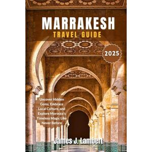 Lambert, James J. MARRAKESH TRAVEL GUIDE 2025: Uncover Hidden Gems, Embrace Local Culture, and Explore Morocco’s Timeless Magic Like Never Before Lambert, James J. MARRAKESH TRAVEL GUIDE 2025: Uncover Hidden Gems, Embrace Local Culture, and Explore Morocco’s Timeless Magic Like Never Before