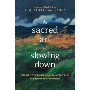 A. C. Seiple Sacred Art of Slowing Down, The: Find Relief from Rushed Living, Soothe Your Soul, and Restore Wholeness Within A. C. Seiple Sacred Art of Slowing Down, The: Find Relief from Rushed Living, Soothe Your Soul, and Restore Wholeness Within