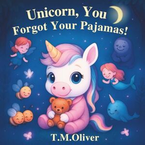Oliver, T M Unicorn, You Forgot Your Pajamas!: A Rhyming Unicorn Bedtime Story for Kids Ages 3–6 — A Magical Picture Book Adventure Oliver, T M Unicorn, You Forgot Your Pajamas!: A Rhyming Unicorn Bedtime Story for Kids Ages 3–6 — A Magical Picture Book Adventure