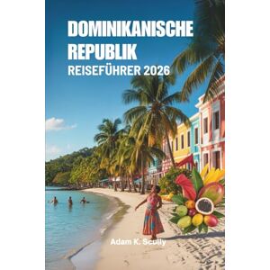 Scully, Adam K. DOMINIKANISCHE REPUBLIK REISEFÜHRER 2026: Entdecken Sie die atemberaubenden Strände und die lebendige Kultur der Karibik Scully, Adam K. DOMINIKANISCHE REPUBLIK REISEFÜHRER 2026: Entdecken Sie die atemberaubenden Strände und die lebendige Kultur der Karibik