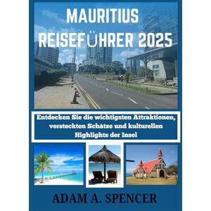 A. Spencer, Adam MAURITIUS REISEFÜHRER 2025: Entdecken Sie die Top-Attraktionen, Geheimtipps und kulturellen Highlights der Insel mit praktischen Tipps für jeden Reisenden A. Spencer, Adam MAURITIUS REISEFÜHRER 2025: Entdecken Sie die Top-Attraktionen, Geheimtipps und kulturellen Highlights der Insel mit praktischen Tipps für jeden Reisenden