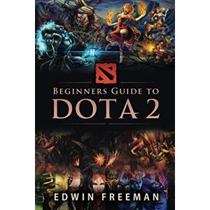 Freeman, Edwin Beginners Guide to DOTA 2: Learn the basics, heroes, items, runes, strategies, tips and tricks and how to play Freeman, Edwin Beginners Guide to DOTA 2: Learn the basics, heroes, items, runes, strategies, tips and tricks and how to play