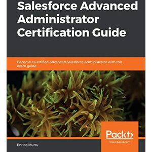 Enrico Murru Salesforce Advanced Administrator Certification Guide: Become a Certified Advanced Salesforce Administrator with this exam guide Enrico Murru Salesforce Advanced Administrator Certification Guide: Become a Certified Advanced Salesforce Administrator with this exam guide