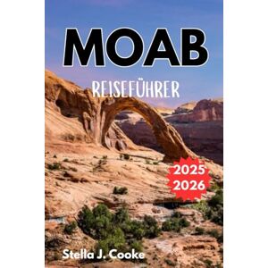 Cooke, Stella J. MOAB REISEFÜHRER 2025-2026: Wanderwege, Radrouten, Jeep-Touren und Attraktionen, die man gesehen haben muss. Cooke, Stella J. MOAB REISEFÜHRER 2025-2026: Wanderwege, Radrouten, Jeep-Touren und Attraktionen, die man gesehen haben muss.