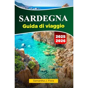 J. Flora, Samantha SARDEGNA Guida di viaggio 2025-2026: Scopri spiagge meravigliose, antiche rovine, cucina locale e gemme nascoste nel paradiso mediterraneo della Sardegna J. Flora, Samantha SARDEGNA Guida di viaggio 2025-2026: Scopri spiagge meravigliose, antiche rovine, cucina locale e gemme nascoste nel paradiso mediterraneo della Sardegna