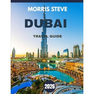 STEVE, MORRIS DUBAI TRAVEL GUIDE 2026: Explore the Jewel of the Middle East: From Desert Adventures to Sky-High Luxury STEVE, MORRIS DUBAI TRAVEL GUIDE 2026: Explore the Jewel of the Middle East: From Desert Adventures to Sky-High Luxury