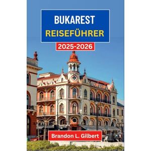 L. Gilbert, Brandon Bukarest Reiseführer 2025-2026: Erkunden Sie die Prachtstraßen, versteckten Innenhöfe und die pulsierende Seele der rumänischen Hauptstadt L. Gilbert, Brandon Bukarest Reiseführer 2025-2026: Erkunden Sie die Prachtstraßen, versteckten Innenhöfe und die pulsierende Seele der rumänischen Hauptstadt