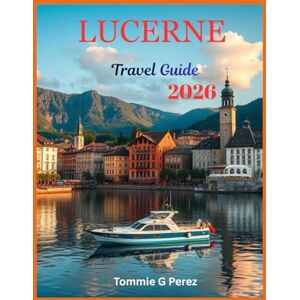 Perez, Tommie Lucerne Travel Guide 2026: Discover the Soul of Switzerland: Insider Tips, Local Secrets, and Breathtaking Journeys Around Lake Lucerne and the Swiss Alps Perez, Tommie Lucerne Travel Guide 2026: Discover the Soul of Switzerland: Insider Tips, Local Secrets, and Breathtaking Journeys Around Lake Lucerne and the Swiss Alps