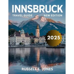 E. JONES, RUSSELL INNSBRUCK TRAVEL GUIDE 2025: Discover the Alpine Magic of Austria’s Capital with Expert Tips, Hidden Gems, Breathtaking Views, and Unforgettable Experiences for Every Traveler E. JONES, RUSSELL INNSBRUCK TRAVEL GUIDE 2025: Discover the Alpine Magic of Austria’s Capital with Expert Tips, Hidden Gems, Breathtaking Views, and Unforgettable Experiences for Every Traveler