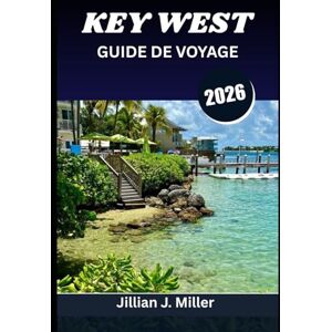 Miller, Jillian J. KEY WEST GUIDE DE VOYAGE 2026: Tout ce dont vous avez besoin pour planifier, explorer et savourer en toute simplicité Miller, Jillian J. KEY WEST GUIDE DE VOYAGE 2026: Tout ce dont vous avez besoin pour planifier, explorer et savourer en toute simplicité