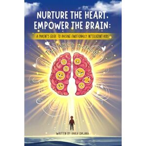 Garjaka, Karla Nurture the Heart, Empower the Brain: A Parent's Guide to Raising Emotionally Intelligent Kids Garjaka, Karla Nurture the Heart, Empower the Brain: A Parent's Guide to Raising Emotionally Intelligent Kids