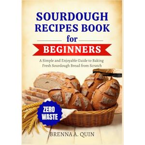 Quin., Brenna A. Sourdough Recipes Book for Beginners: A Simple and Enjoyable Guide to Baking Fresh Sourdough Bread from Scratch Beginner-Friendly Recipes, and Time-Saving Tips Quin., Brenna A. Sourdough Recipes Book for Beginners: A Simple and Enjoyable Guide to Baking Fresh Sourdough Bread from Scratch Beginner-Friendly Recipes, and Time-Saving Tips