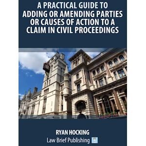 Hocking, Ryan A Practical Guide to Adding or Amending Parties or Causes of Action to a Claim in Civil Proceedings Hocking, Ryan A Practical Guide to Adding or Amending Parties or Causes of Action to a Claim in Civil Proceedings