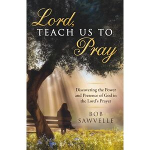 Sawvelle, Dr. Bob Lord, Teach Us to Pray: Discovering the Power and Presence of God in the Lord's Prayer Sawvelle, Dr. Bob Lord, Teach Us to Pray: Discovering the Power and Presence of God in the Lord's Prayer