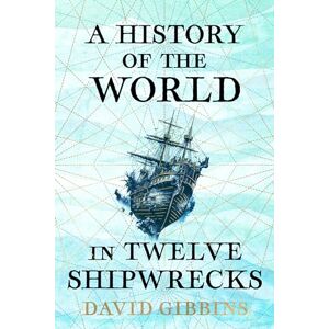 Gibbins, David A History of the World in Twelve Shipwrecks Gibbins, David A History of the World in Twelve Shipwrecks